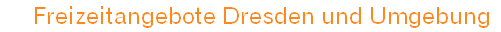 Freizeitangebote Dresden und Umgebung